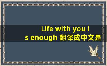 Life with you is enough 翻译成中文是什么意思