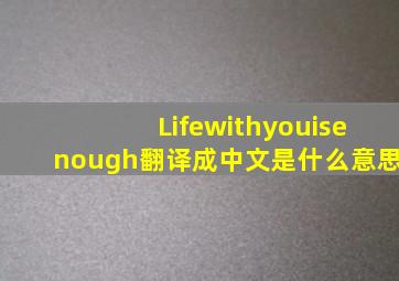 Lifewithyouisenough翻译成中文是什么意思