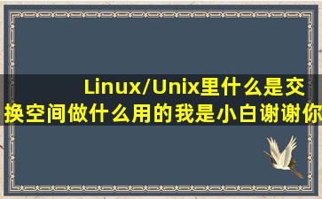 Linux/Unix里,什么是交换空间,做什么用的。我是小白,谢谢你。