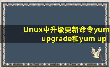 Linux中升级更新命令yum upgrade和yum update的区别