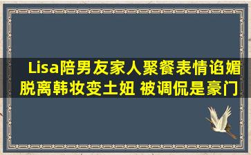 Lisa陪男友家人聚餐表情谄媚, 脱离韩妆变土妞, 被调侃是豪门挂件