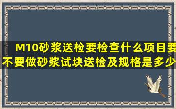 M10砂浆送检要检查什么项目,要不要做砂浆试块送检及规格是多少,请...