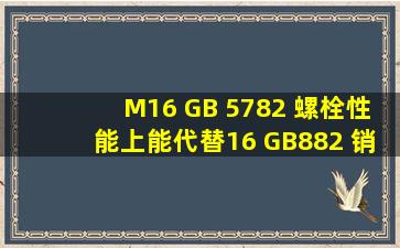 M16 GB 5782 螺栓性能上能代替16 GB882 销轴吗?