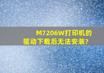 M7206W打印机的驱动下载后无法安装?