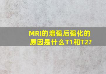 MRI的增强后强化的原因是什么(T1和T2)?