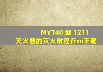 MYT40 型 1211 灭火器的灭火射程在 ( )m。正确