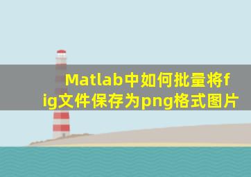 Matlab中如何批量将fig文件保存为png格式图片