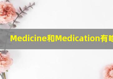 Medicine和Medication有啥区别(