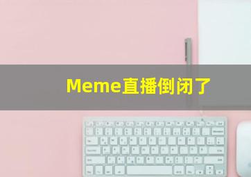 Meme直播倒闭了