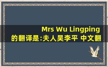 Mrs Wu Lingping 的翻译是:夫人吴李平 中文翻译英文意思,翻译英语