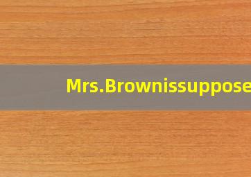Mrs.Brownissupposed