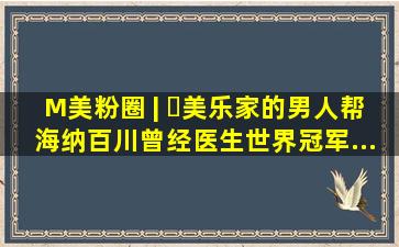 M美粉圈 | ​美乐家的男人帮【海纳百川】曾经医生,世界冠军...