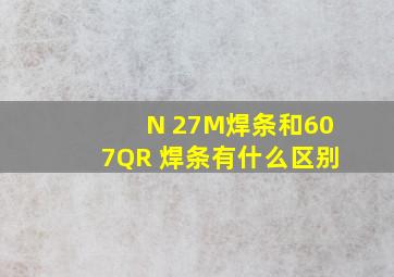 N 27M焊条和607QR 焊条有什么区别