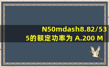 N50—8.82/535的额定功率为( )。A.200 MWB.150 MWC.100MWD.50...