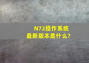 N72操作系统最新版本是什么?