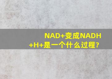 NAD+变成NADH+H+是一个什么过程?