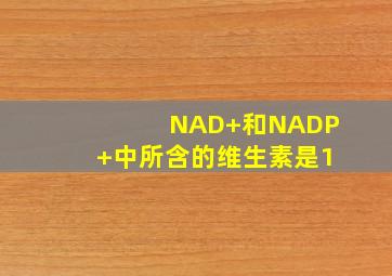 NAD+和NADP+中所含的维生素是1