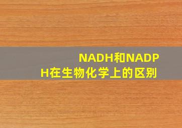 NADH和NADPH在生物化学上的区别