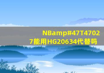 NB/T47027能用HG20634代替吗