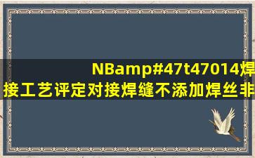 NB/t47014焊接工艺评定,对接焊缝,不添加焊丝,非全焊透如何评定?