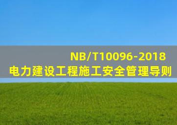 NB/T10096-2018电力建设工程施工安全管理导则