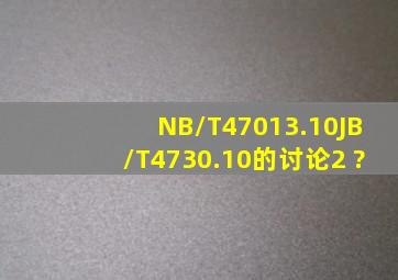 NB/T47013.10(JB/T4730.10)的讨论2 ?