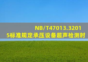 NB/T47013.32015标准规定,承压设备超声检测时,()
