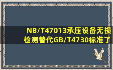 NB/T47013《承压设备无损检测》替代GB/T4730标准了吗