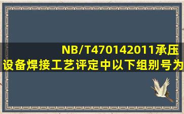 NB/T470142011《承压设备焊接工艺评定》中,以下组别号为( )的母材...