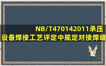 NB/T470142011《承压设备焊接工艺评定》中规定,对接焊缝试件评定...