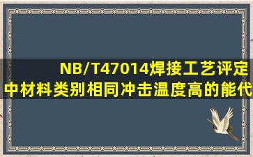 NB/T47014焊接工艺评定中,材料类别相同,冲击温度高的能代冲击温度...