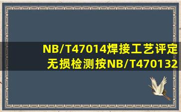 NB/T47014焊接工艺评定无损检测按(NB/T470132015)结果()合格。