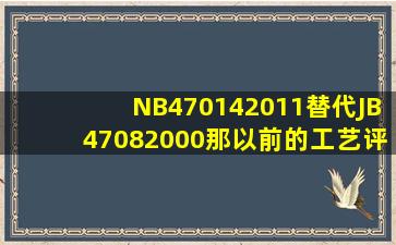 NB470142011替代JB47082000那以前的工艺评定和焊接规程要重新...