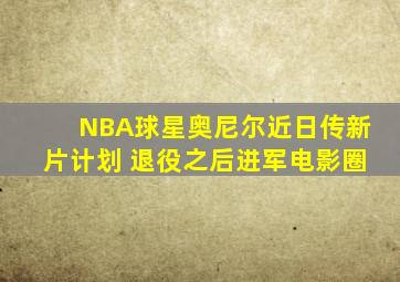 NBA球星奥尼尔近日传新片计划 退役之后进军电影圈