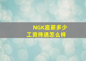 NGK底薪多少(工资待遇怎么样(