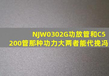 NJW0302G功放管和C5200管那种功力大两者能代挽冯