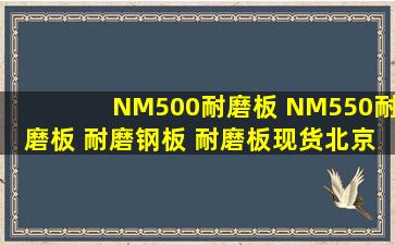 NM500耐磨板 NM550耐磨板 耐磨钢板 耐磨板现货北京鑫朋宇