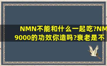 NMN不能和什么一起吃?NMN9000的功效你造吗?衰老是不可避免的...