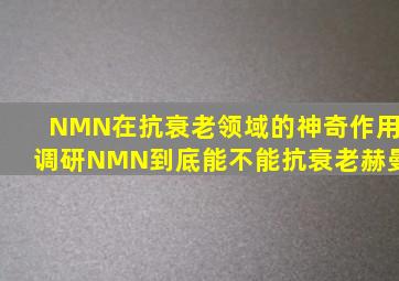 NMN在抗衰老领域的神奇作用调研,NMN到底能不能抗衰老赫曼