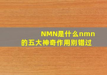 NMN是什么,nmn的五大神奇作用,别错过