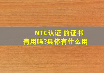 NTC认证 的证书有用吗?具体有什么用。