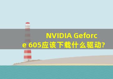 NVIDIA Geforce 605应该下载什么驱动?