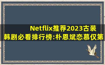 Netflix推荐2023古装韩剧必看排行榜:朴恩斌《恋慕》仅第10