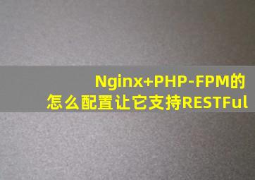 Nginx+PHP-FPM的怎么配置让它支持RESTFul