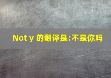 Not y 的翻译是:不是你吗