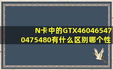 N卡中的GTX460,465,470,475,480有什么区别,哪个性价比更高?