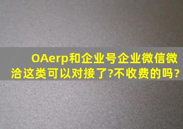 OA,erp,和企业号,企业微信(微洽)这类可以对接了?不收费的吗?