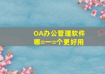 OA办公管理软件哪=一=个更好用(