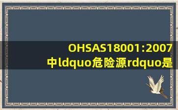 OHSAS18001:2007中“危险源”是指可能导致人身伤害和健康损害的(...