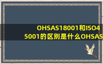 OHSAS18001和ISO45001的区别是什么(OHSAS18001和ISO45001有哪些区别...